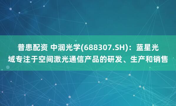 普患配资 中润光学(688307.SH)：蓝星光域专注于空间激光通信产品的研发、生产和销售