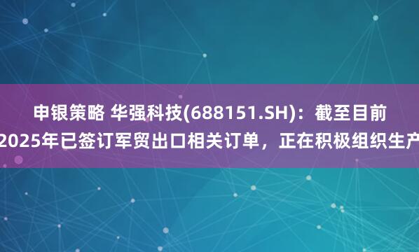 申银策略 华强科技(688151.SH)：截至目前2025年已签订军贸出口相关订单，正在积极组织生产