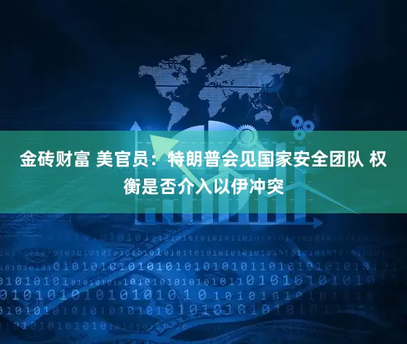 金砖财富 美官员：特朗普会见国家安全团队 权衡是否介入以伊冲突