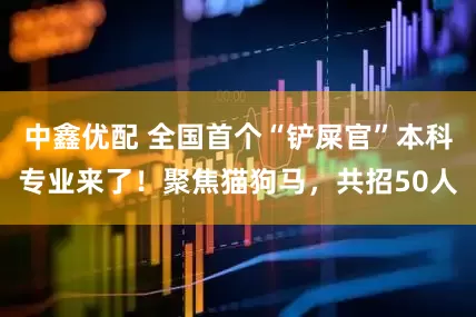 中鑫优配 全国首个“铲屎官”本科专业来了！聚焦猫狗马，共招50人