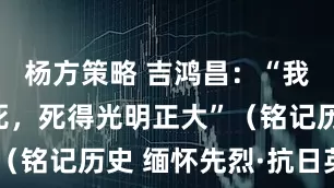杨方策略 吉鸿昌：“我为抗日而死，死得光明正大”（铭记历史 缅怀先烈·抗日英雄）