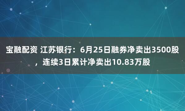 宝融配资 江苏银行：6月25日融券净卖出3500股，连续3日累计净卖出10.83万股
