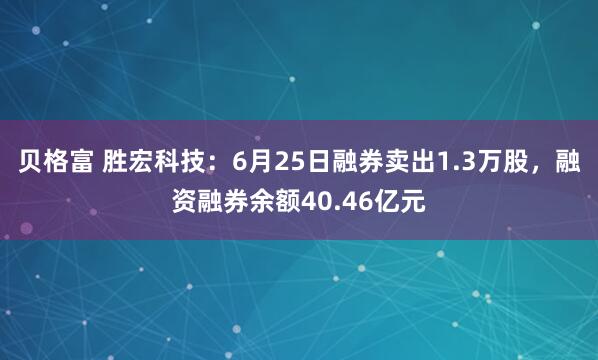 贝格富 胜宏科技：6月25日融券卖出1.3万股，融资融券余额40.46亿元