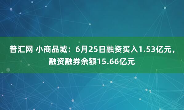 普汇网 小商品城：6月25日融资买入1.53亿元，融资融券余额15.66亿元
