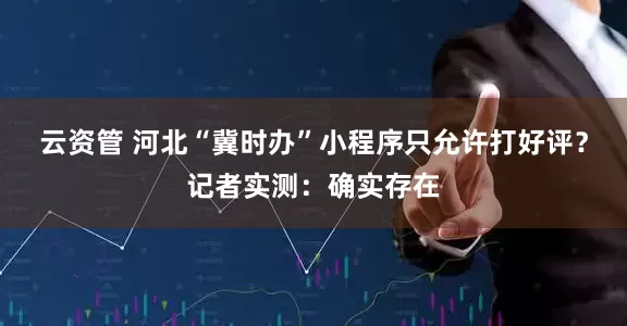 云资管 河北“冀时办”小程序只允许打好评？记者实测：确实存在