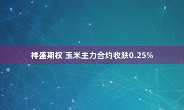 祥盛期权 玉米主力合约收跌0.25%
