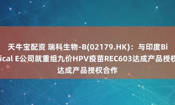 天牛宝配资 瑞科生物-B(02179.HK)：与印度Biological E公司就重组九价HPV疫苗REC603达成产品授权合作