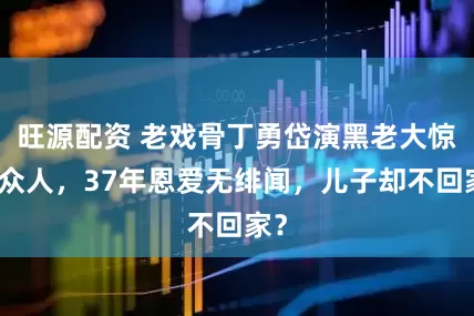 旺源配资 老戏骨丁勇岱演黑老大惊呆众人，37年恩爱无绯闻，儿子却不回家？