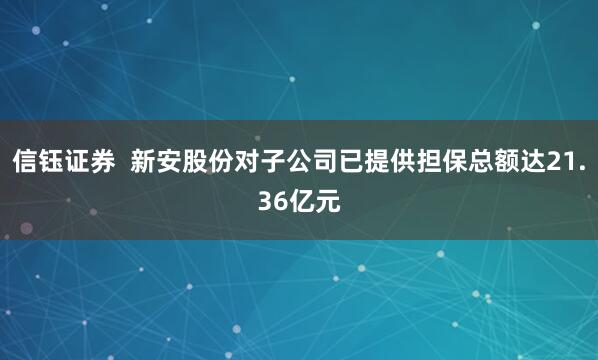 信钰证券  新安股份对子公司已提供担保总额达21.36亿元