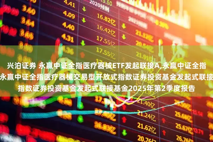 兴泊证券 永赢中证全指医疗器械ETF发起联接A,永赢中证全指医疗器械ETF发起联接C: 永赢中证全指医疗器械交易型开放式指数证券投资基金发起式联接基金2025年第2季度报告