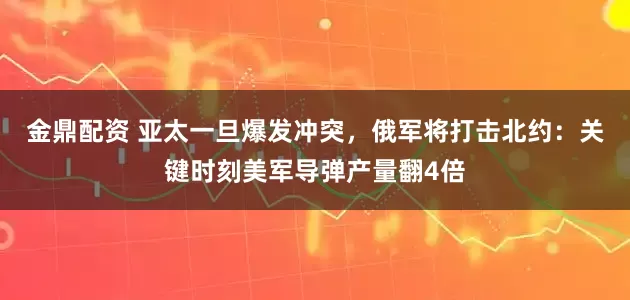 金鼎配资 亚太一旦爆发冲突，俄军将打击北约：关键时刻美军导弹产量翻4倍