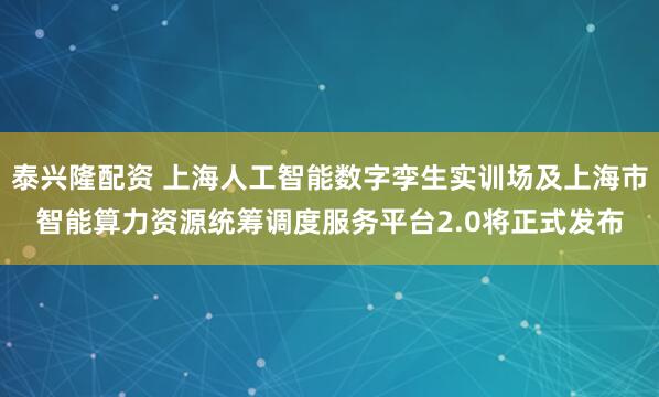 泰兴隆配资 上海人工智能数字孪生实训场及上海市智能算力资源统筹调度服务平台2.0将正式发布