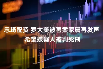 忠琦配资 罗大美被害案家属再发声 希望嫌疑人被判死刑