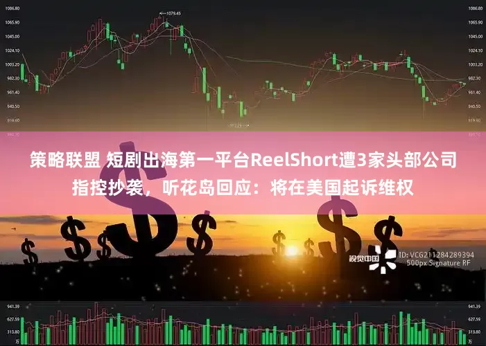 策略联盟 短剧出海第一平台ReelShort遭3家头部公司指控抄袭，听花岛回应：将在美国起诉维权