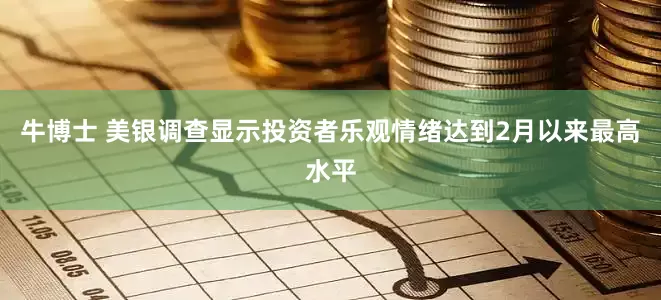 牛博士 美银调查显示投资者乐观情绪达到2月以来最高水平