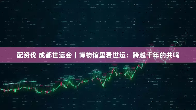 配资伐 成都世运会｜博物馆里看世运：跨越千年的共鸣