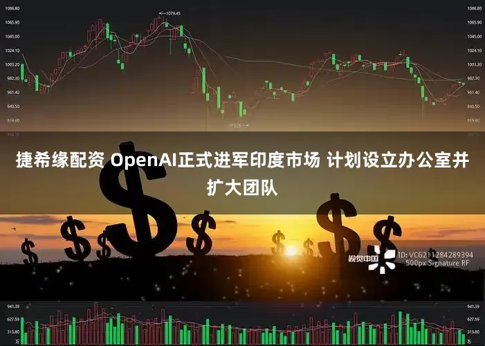 捷希缘配资 OpenAI正式进军印度市场 计划设立办公室并扩大团队