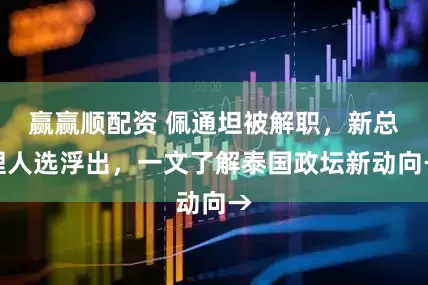 赢赢顺配资 佩通坦被解职，新总理人选浮出，一文了解泰国政坛新动向→