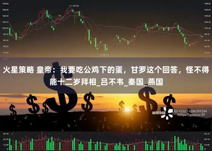 火星策略 皇帝：我要吃公鸡下的蛋，甘罗这个回答，怪不得能十二岁拜相_吕不韦_秦国_燕国