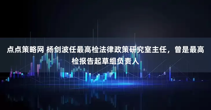 点点策略网 杨剑波任最高检法律政策研究室主任，曾是最高检报告起草组负责人