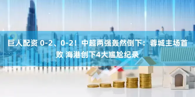 巨人配资 0-2、0-2！中超两强轰然倒下：蓉城主场首败 海港创下4大尴尬纪录