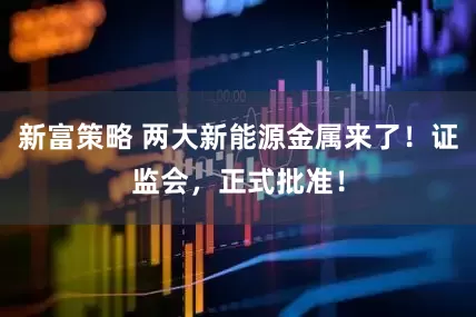新富策略 两大新能源金属来了！证监会，正式批准！