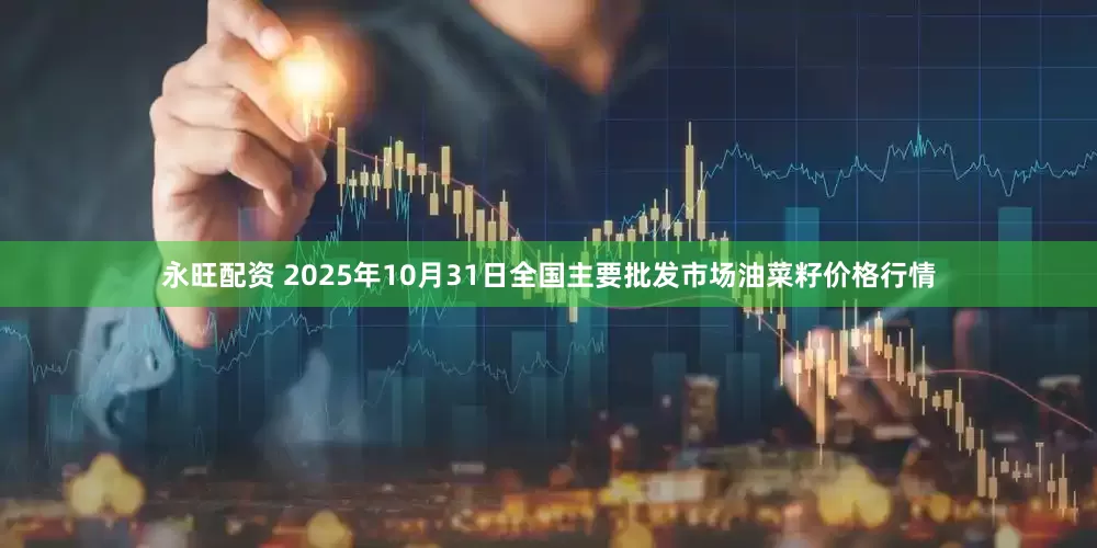 永旺配资 2025年10月31日全国主要批发市场油菜籽价格行情