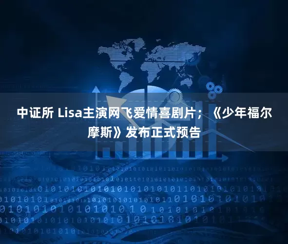 中证所 Lisa主演网飞爱情喜剧片；《少年福尔摩斯》发布正式预告
