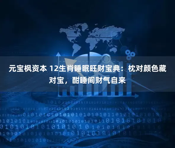 元宝枫资本 12生肖睡眠旺财宝典：枕对颜色藏对宝，酣睡间财气自来
