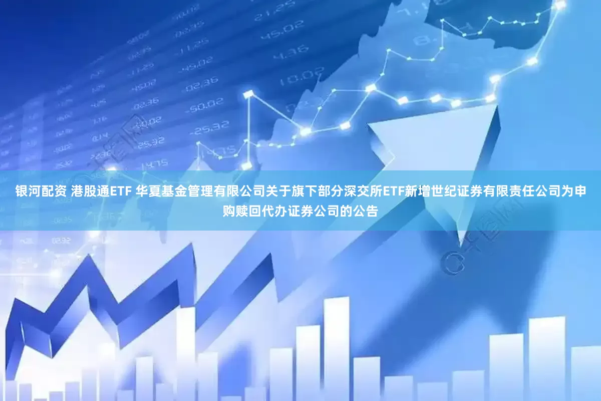 银河配资 港股通ETF 华夏基金管理有限公司关于旗下部分深交所ETF新增世纪证券有限责任公司为申购赎回代办证券公司的公告