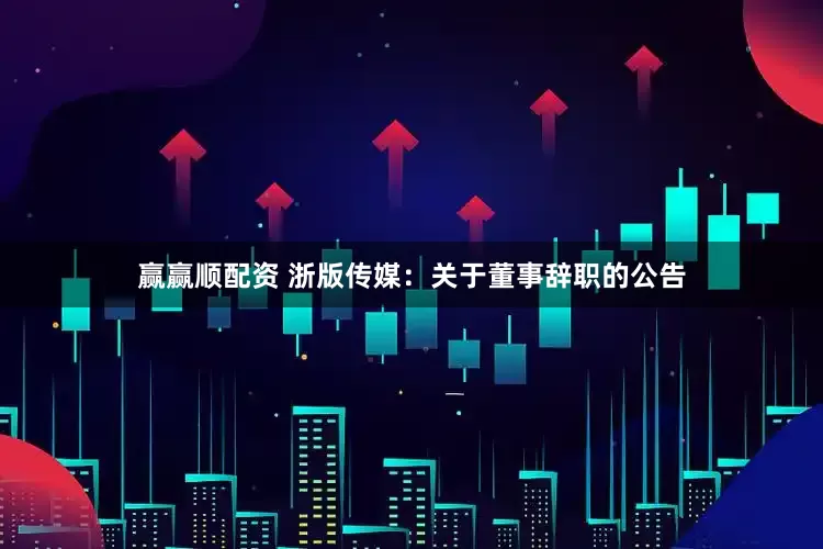 赢赢顺配资 浙版传媒：关于董事辞职的公告