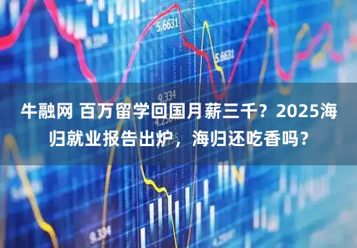 牛融网 百万留学回国月薪三千？2025海归就业报告出炉，海归还吃香吗？