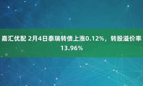 嘉汇优配 2月4日泰瑞转债上涨0.12%，转股溢价率13.96%